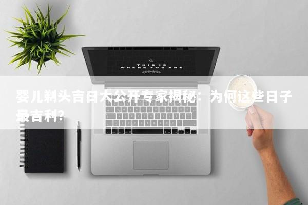 婴儿剃头吉日大公开专家揭秘：为何这些日子最吉利？