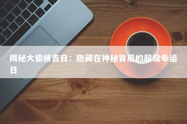 揭秘大偷修吉日：隐藏在神秘背后的超级幸运日