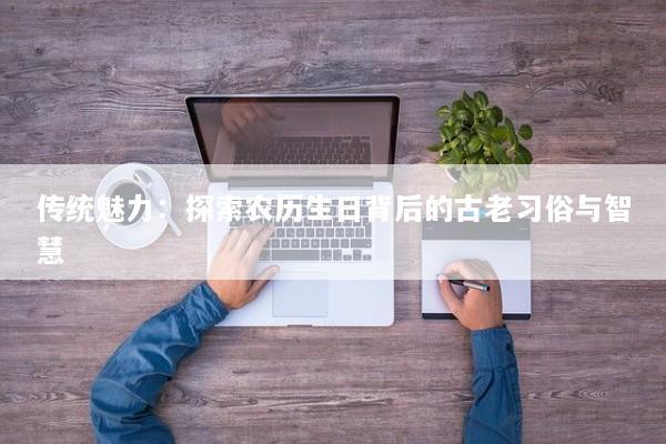 传统魅力：探索农历生日背后的古老习俗与智慧