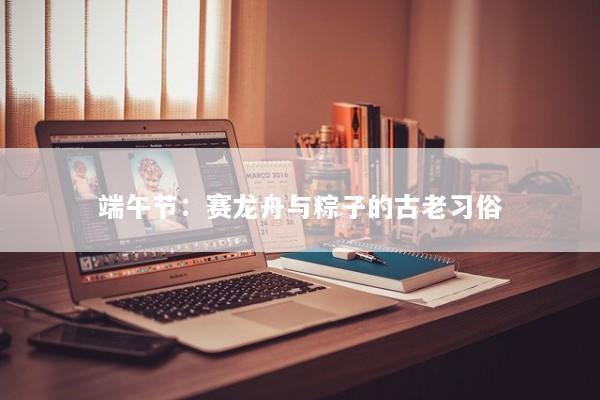 端午节：赛龙舟与粽子的古老习俗