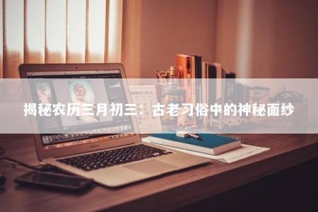 揭秘农历三月初三：古老习俗中的神秘面纱
