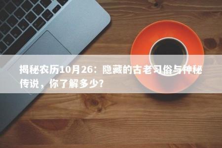 揭秘农历10月26：隐藏的古老习俗与神秘传说，你了解多少？