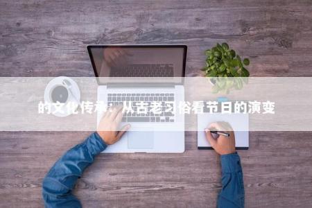 的文化传承：从古老习俗看节日的演变