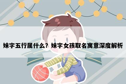 妹字五行属什么？妹字女孩取名寓意深度解析