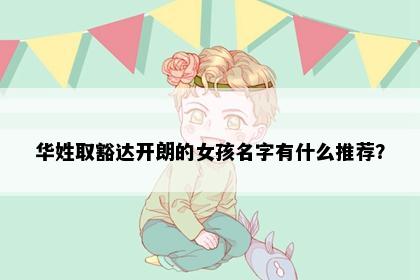 华姓取豁达开朗的女孩名字有什么推荐？