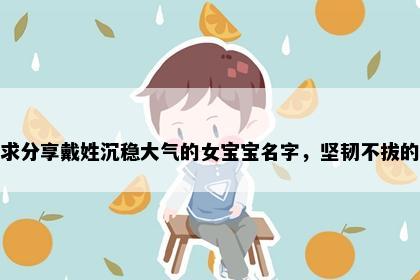 求分享戴姓沉稳大气的女宝宝名字，坚韧不拔的
