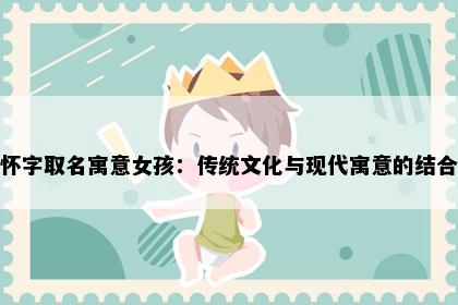 怀字取名寓意女孩：传统文化与现代寓意的结合