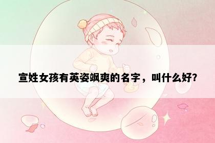 宣姓女孩有英姿飒爽的名字，叫什么好？