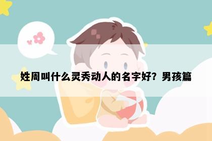 姓周叫什么灵秀动人的名字好？男孩篇