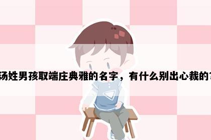汤姓男孩取端庄典雅的名字，有什么别出心裁的？