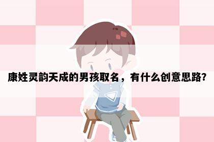 康姓灵韵天成的男孩取名，有什么创意思路？