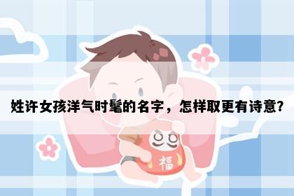 姓许女孩洋气时髦的名字，怎样取更有诗意？