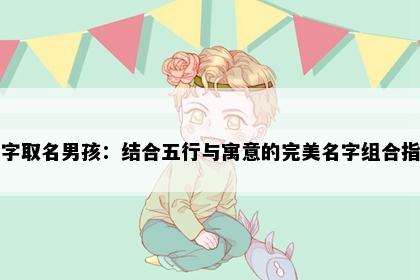 余字取名男孩：结合五行与寓意的完美名字组合指南