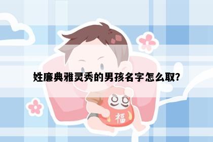 姓廉典雅灵秀的男孩名字怎么取？
