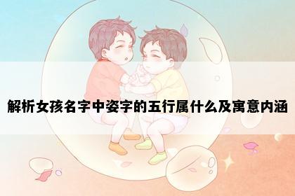 解析女孩名字中姿字的五行属什么及寓意内涵