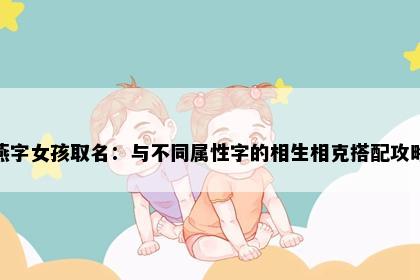 燕字女孩取名：与不同属性字的相生相克搭配攻略
