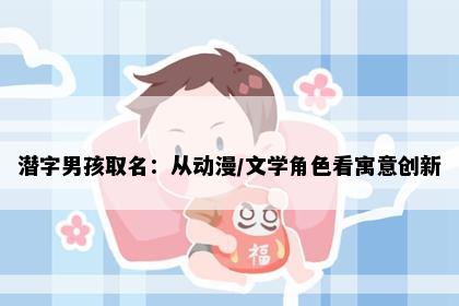 潜字男孩取名：从动漫/文学角色看寓意创新