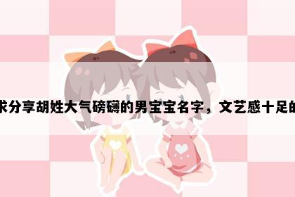 求分享胡姓大气磅礴的男宝宝名字，文艺感十足的