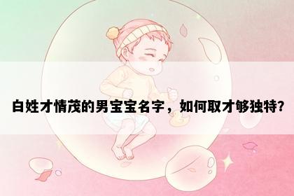 白姓才情茂的男宝宝名字，如何取才够独特？
