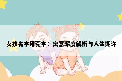 女孩名字用菀字：寓意深度解析与人生期许