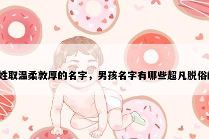 陈姓取温柔敦厚的名字，男孩名字有哪些超凡脱俗的？
