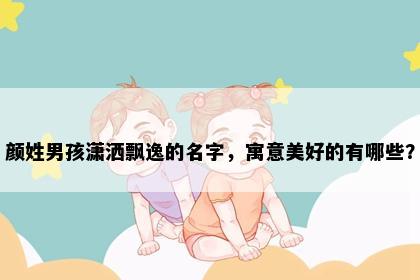 颜姓男孩潇洒飘逸的名字，寓意美好的有哪些？