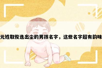 元姓取俊逸出尘的男孩名字，这些名字超有韵味