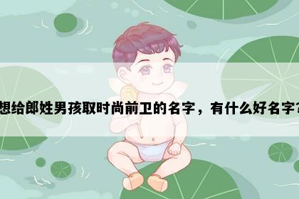 想给郎姓男孩取时尚前卫的名字，有什么好名字？