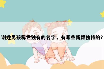 谢姓男孩稀世独有的名字，有哪些新颖独特的？