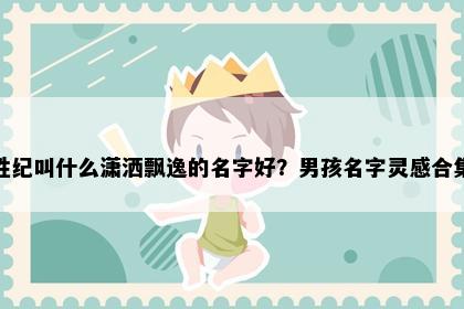 姓纪叫什么潇洒飘逸的名字好？男孩名字灵感合集