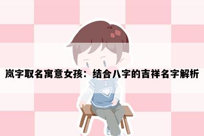 岚字取名寓意女孩：结合八字的吉祥名字解析