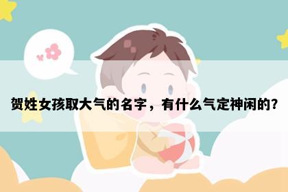 贺姓女孩取大气的名字，有什么气定神闲的？