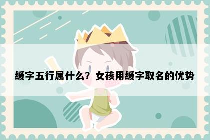 缓字五行属什么？女孩用缓字取名的优势