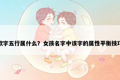 欣字五行属什么？女孩名字中该字的属性平衡技巧