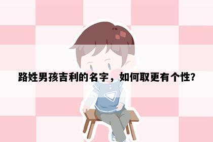 路姓男孩吉利的名字，如何取更有个性？
