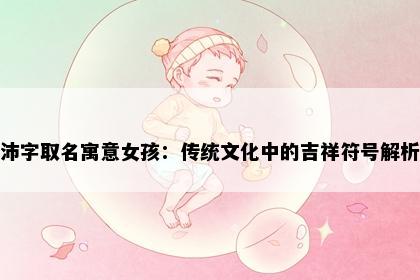 沛字取名寓意女孩：传统文化中的吉祥符号解析