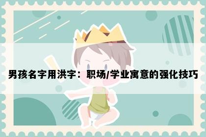 男孩名字用洪字：职场/学业寓意的强化技巧