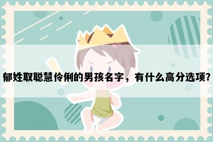 郁姓取聪慧伶俐的男孩名字，有什么高分选项？