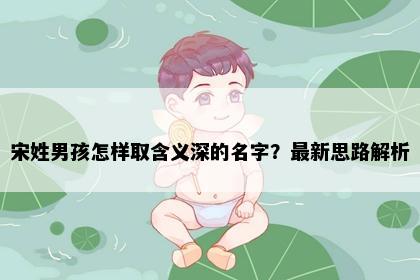宋姓男孩怎样取含义深的名字？最新思路解析