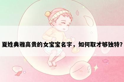夏姓典雅高贵的女宝宝名字，如何取才够独特？