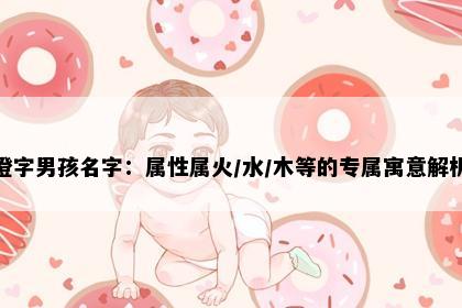 澄字男孩名字：属性属火/水/木等的专属寓意解析