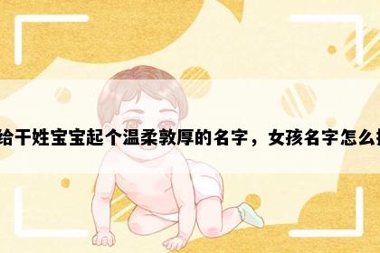 想给干姓宝宝起个温柔敦厚的名字，女孩名字怎么挑？