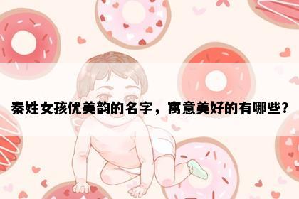 秦姓女孩优美韵的名字，寓意美好的有哪些？