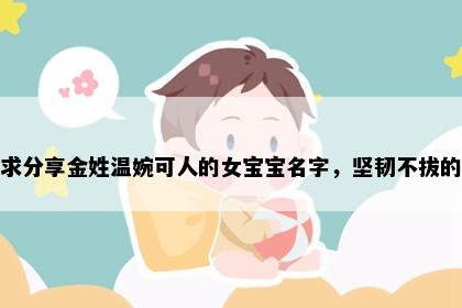 求分享金姓温婉可人的女宝宝名字，坚韧不拔的