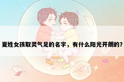 夏姓女孩取灵气足的名字，有什么阳光开朗的？