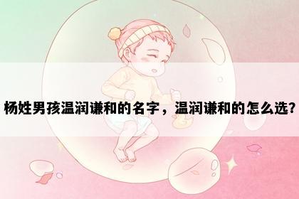 杨姓男孩温润谦和的名字，温润谦和的怎么选？