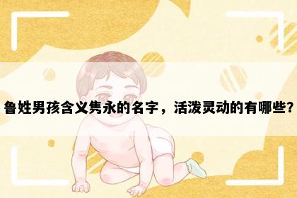 鲁姓男孩含义隽永的名字，活泼灵动的有哪些？