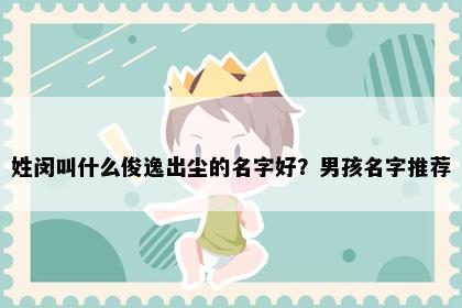 姓闵叫什么俊逸出尘的名字好？男孩名字推荐