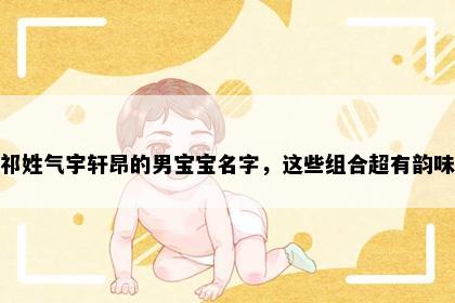 祁姓气宇轩昂的男宝宝名字，这些组合超有韵味