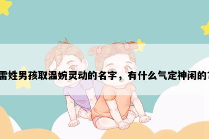雷姓男孩取温婉灵动的名字，有什么气定神闲的？
